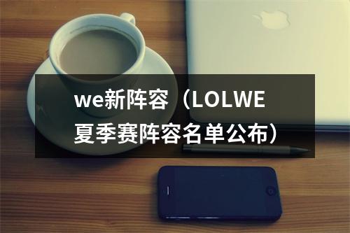 we新阵容（LOLWE夏季赛阵容名单公布）