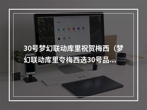 30号梦幻联动库里祝贺梅西（梦幻联动库里夸梅西选30号品味不错）