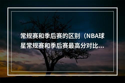常规赛和季后赛的区别（NBA球星常规赛和季后赛最高分对比）