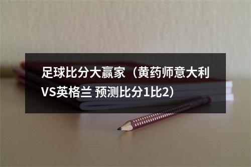 足球比分大赢家（黄药师意大利VS英格兰 预测比分1比2）