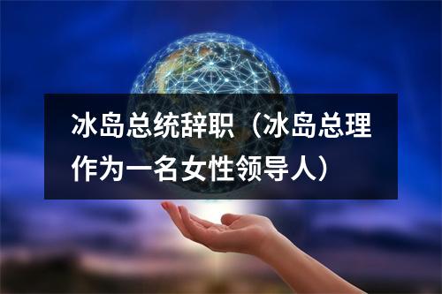 冰岛总统辞职（冰岛总理作为一名女性领导人）