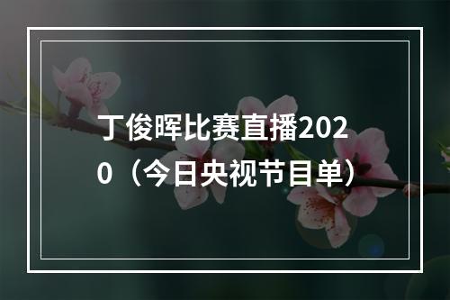 丁俊晖比赛直播2020（今日央视节目单）