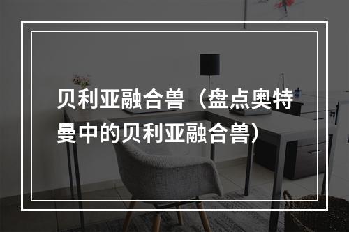 贝利亚融合兽（盘点奥特曼中的贝利亚融合兽）