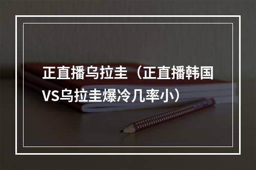 正直播乌拉圭（正直播韩国VS乌拉圭爆冷几率小）