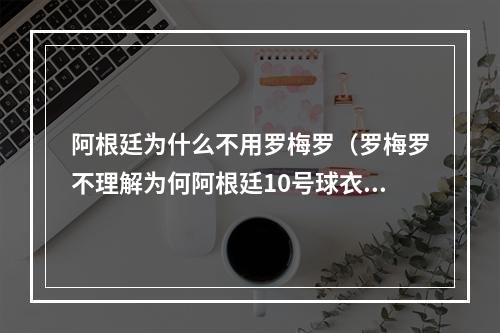 阿根廷为什么不用罗梅罗（罗梅罗不理解为何阿根廷10号球衣空缺）