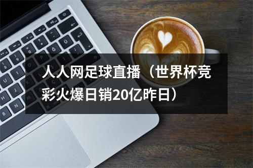 人人网足球直播（世界杯竞彩火爆日销20亿昨日）