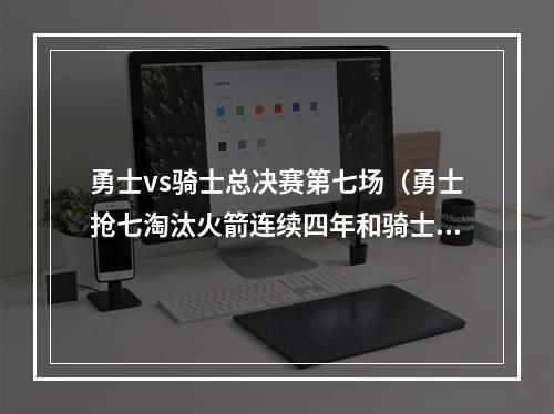 勇士vs骑士总决赛第七场（勇士抢七淘汰火箭连续四年和骑士会师总决赛）