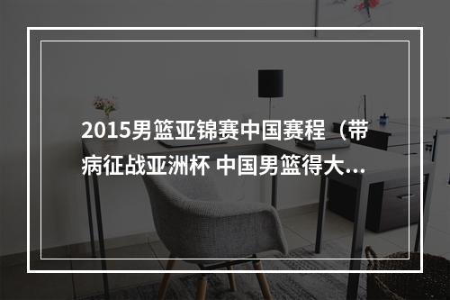 2015男篮亚锦赛中国赛程（带病征战亚洲杯 中国男篮得大于失）