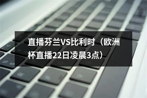 直播芬兰VS比利时（欧洲杯直播22日凌晨3点）