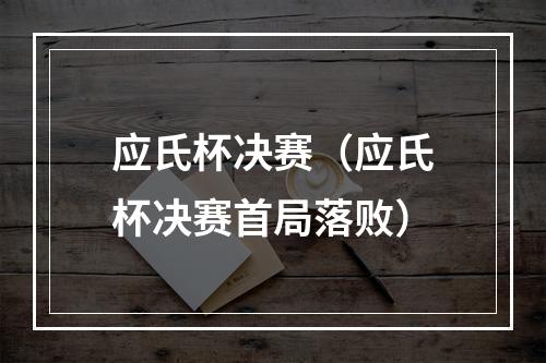 应氏杯决赛（应氏杯决赛首局落败）