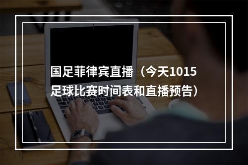 国足菲律宾直播（今天1015足球比赛时间表和直播预告）