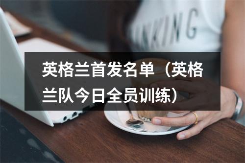 英格兰首发名单（英格兰队今日全员训练）