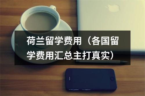 荷兰留学费用（各国留学费用汇总主打真实）