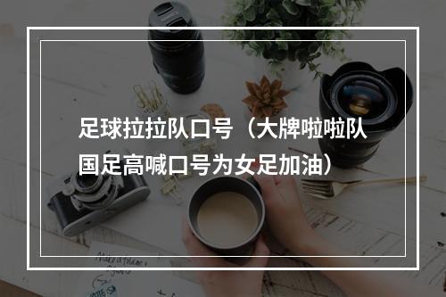 足球拉拉队口号（大牌啦啦队国足高喊口号为女足加油）