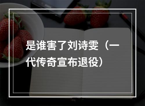 是谁害了刘诗雯（一代传奇宣布退役）