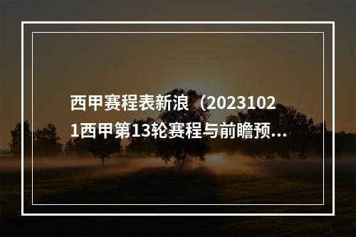 西甲赛程表新浪（20231021西甲第13轮赛程与前瞻预测）