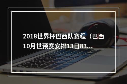 2018世界杯巴西队赛程（巴西10月世预赛安排13日830踢委内瑞拉）