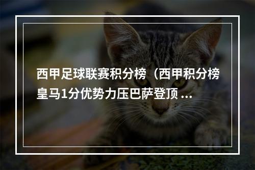西甲足球联赛积分榜（西甲积分榜皇马1分优势力压巴萨登顶 赫罗纳输球降至第三）