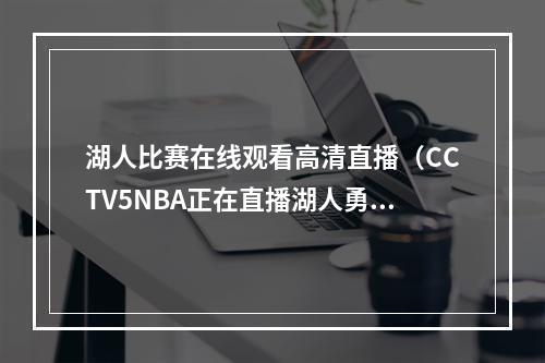 湖人比赛在线观看高清直播（CCTV5NBA正在直播湖人勇士中文高清现场全程）