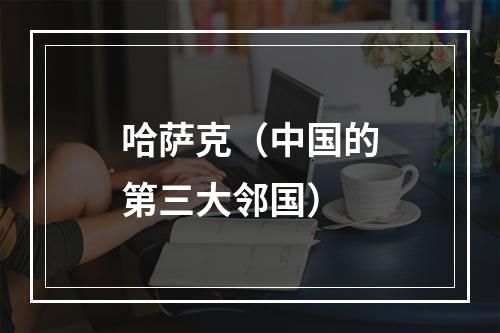 哈萨克（中国的第三大邻国）