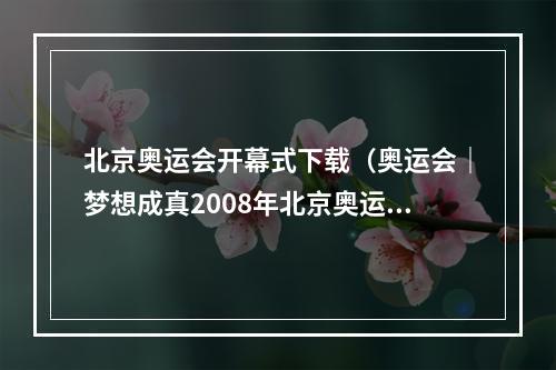 北京奥运会开幕式下载（奥运会｜梦想成真2008年北京奥运会开幕前夜有感）