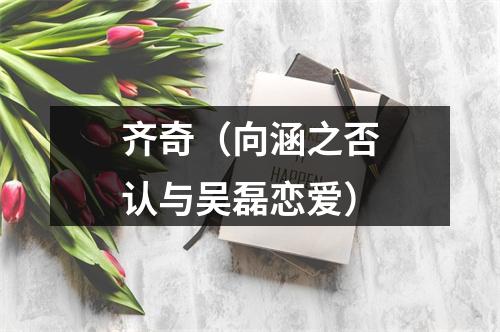 齐奇（向涵之否认与吴磊恋爱）