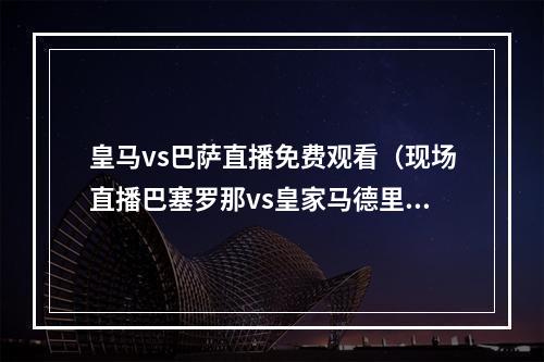 皇马vs巴萨直播免费观看（现场直播巴塞罗那vs皇家马德里上）