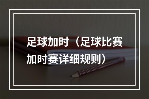 足球加时（足球比赛加时赛详细规则）