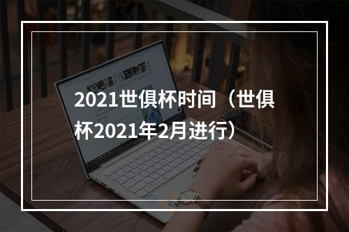 2021世俱杯时间（世俱杯2021年2月进行）