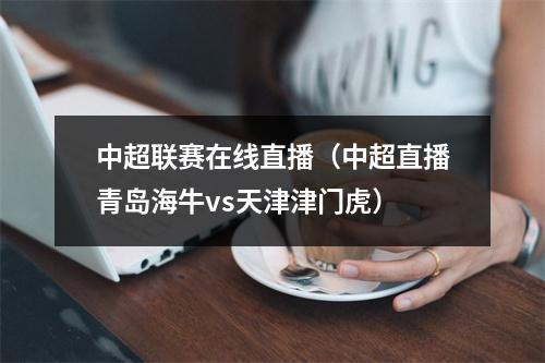 中超联赛在线直播（中超直播青岛海牛vs天津津门虎）