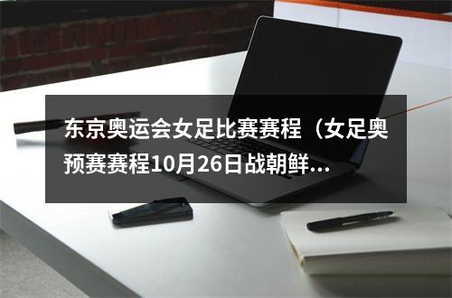 东京奥运会女足比赛赛程（女足奥预赛赛程10月26日战朝鲜）