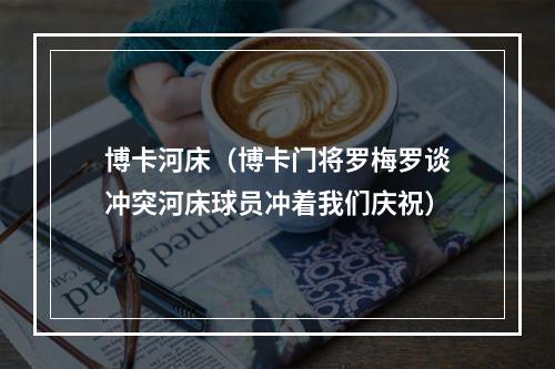 博卡河床（博卡门将罗梅罗谈冲突河床球员冲着我们庆祝）
