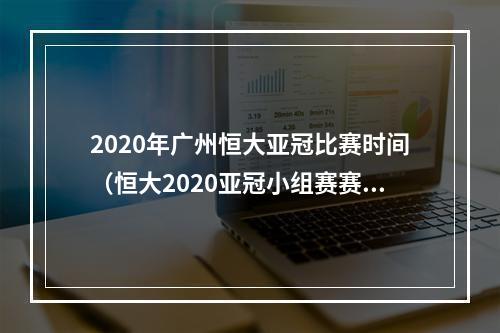 2020年广州恒大亚冠比赛时间（恒大2020亚冠小组赛赛程首场主场战水原）