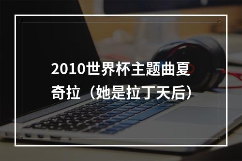2010世界杯主题曲夏奇拉（她是拉丁天后）