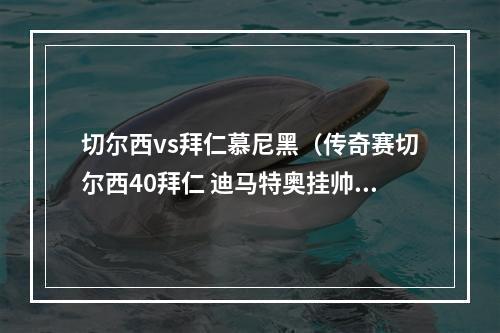 切尔西vs拜仁慕尼黑（传奇赛切尔西40拜仁 迪马特奥挂帅埃辛特里卡希尔破门）