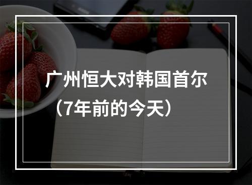 广州恒大对韩国首尔（7年前的今天）