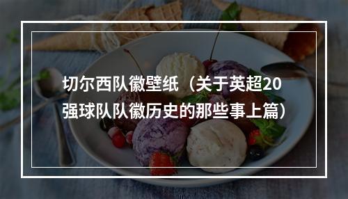 切尔西队徽壁纸（关于英超20强球队队徽历史的那些事上篇）