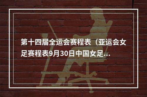 第十四届全运会赛程表（亚运会女足赛程表9月30日中国女足14决赛赛程对阵时间一览）