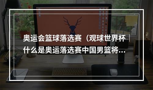 奥运会篮球落选赛（观球世界杯｜什么是奥运落选赛中国男篮将遭遇地狱难度）