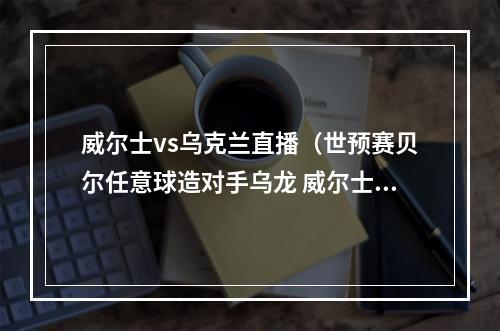 威尔士vs乌克兰直播（世预赛贝尔任意球造对手乌龙 威尔士10乌克兰挺进世界杯）