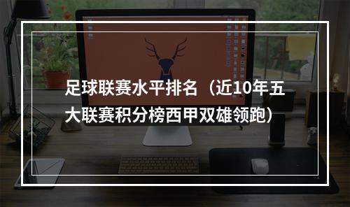 足球联赛水平排名（近10年五大联赛积分榜西甲双雄领跑）