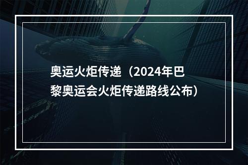 奥运火炬传递（2024年巴黎奥运会火炬传递路线公布）