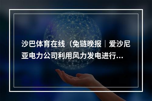沙巴体育在线（兔链晚报｜爱沙尼亚电力公司利用风力发电进行数字货币挖矿）