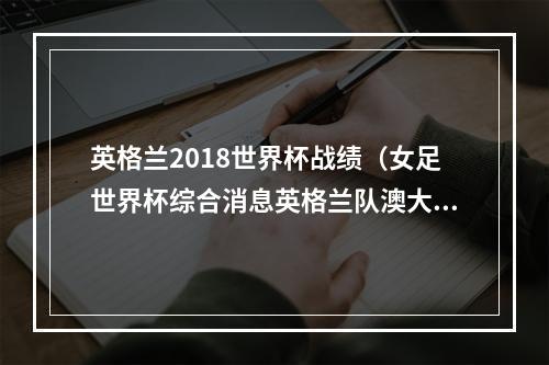 英格兰2018世界杯战绩（女足世界杯综合消息英格兰队澳大利亚队挺进八强）