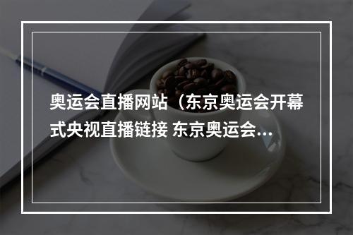 奥运会直播网站（东京奥运会开幕式央视直播链接 东京奥运会央视全程直播地址入口）