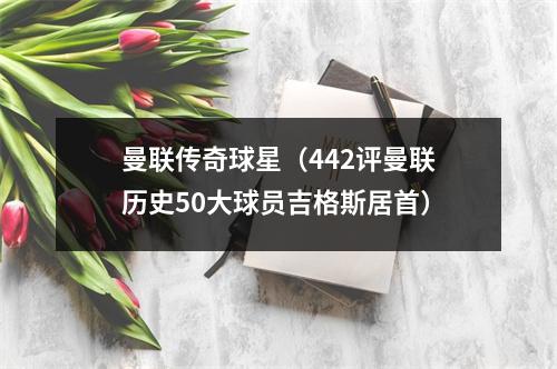 曼联传奇球星（442评曼联历史50大球员吉格斯居首）