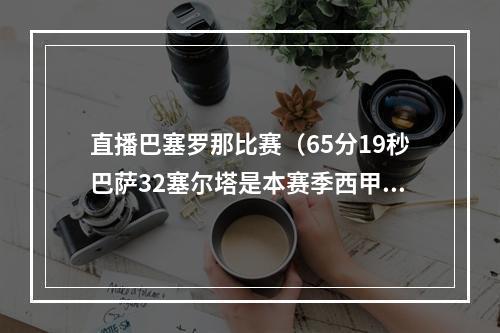 直播巴塞罗那比赛（65分19秒巴萨32塞尔塔是本赛季西甲净时间最长的比赛）