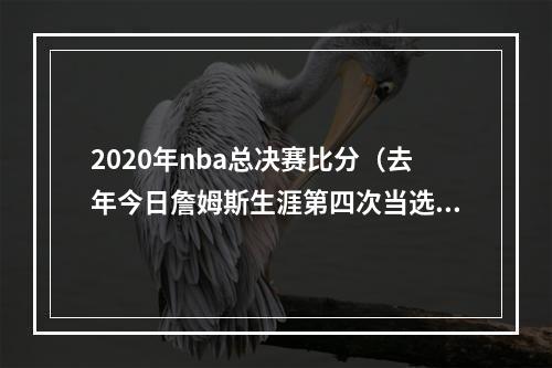 2020年nba总决赛比分（去年今日詹姆斯生涯第四次当选FMVP 并创下多项历史纪录）