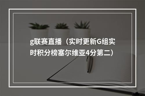 g联赛直播（实时更新G组实时积分榜塞尔维亚4分第二）