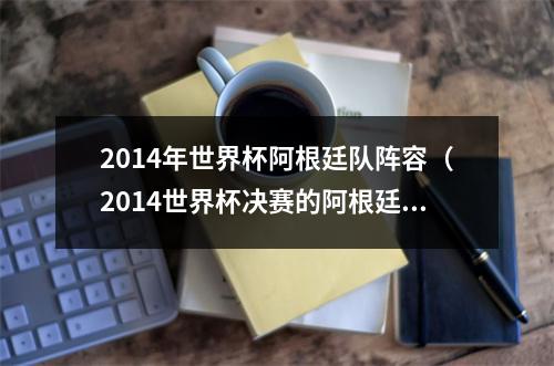 2014年世界杯阿根廷队阵容（2014世界杯决赛的阿根廷首发阵容今何在）